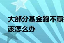 大部分基金跑不赢指数 基金跑不赢指数究竟该怎么办