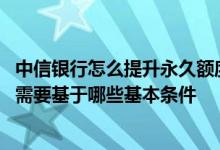 中信银行怎么提升永久额度 中信银行信用卡的额度提升申请需要基于哪些基本条件
