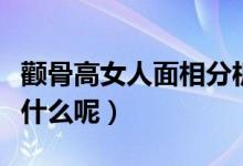 颧骨高女人面相分析（颧骨高的女人面相代表什么呢）