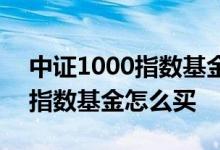 中证1000指数基金是指哪些股票 中证1000指数基金怎么买