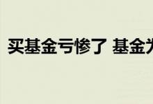 买基金亏惨了 基金为什么刚开始买都是亏的
