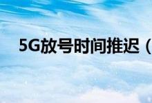 5G放号时间推迟（大概推迟到什么时候）