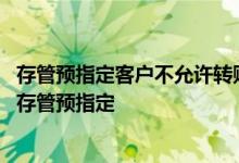 存管预指定客户不允许转账啥意思 中国银行：什么是第三方存管预指定