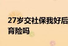 27岁交社保我好后悔怎么办 自己交社保有生育险吗 