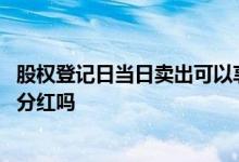 股权登记日当日卖出可以享受分红 股权登记日卖出股票还能分红吗