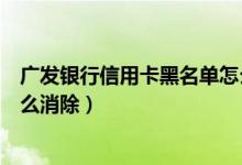广发银行信用卡黑名单怎么删除（广发银行信用卡黑名单怎么消除）