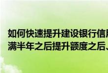 如何快速提升建设银行信用卡额度 我的中国建设银行信用卡满半年之后提升额度之后、多久再可以申请提升额度