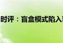 时评：盲盒模式陷入窘境泡泡玛特应加速转型