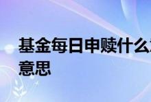 基金每日申赎什么意思 基金日申周赎是什么意思