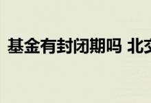 基金有封闭期吗 北交所基金有没有封闭期的