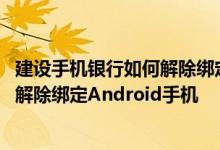 建设手机银行如何解除绑定 建设银行：如何将我的手机银行解除绑定Android手机