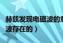赫兹发现电磁波的意义（赫兹是怎样发现电磁波存在的）