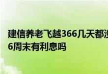 建信养老飞越366几天都没收益是怎么回事 建信养老飞越366周末有利息吗