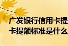 广发银行信用卡提额多少合适 广发银行信用卡提额标准是什么