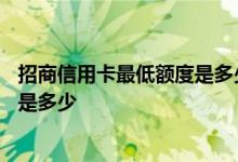 招商信用卡最低额度是多少钱? 2021年招商信用卡额度一般是多少