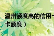 温州额度高的信用卡（温州银行信用卡以卡办卡额度）