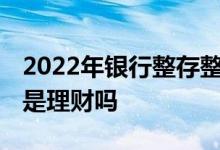 2022年银行整存整取利率查询 建行整存整取是理财吗