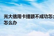 光大信用卡提额不成功怎么办 请问光大信用卡半年不给提额怎么办