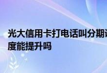光大信用卡打电话叫分期说提额度 请问光大信用卡办分期额度能提升吗