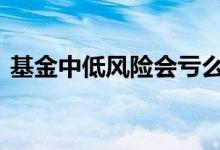 基金中低风险会亏么 基金中低风险会亏钱吗