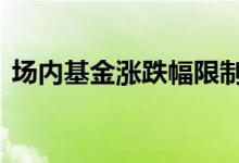 场内基金涨跌幅限制是多少 基金涨跌幅限制