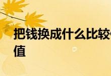 把钱换成什么比较保值 把钱换成什么东西保值