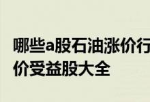 哪些a股石油涨价行业个股受益2022年石油涨价受益股大全