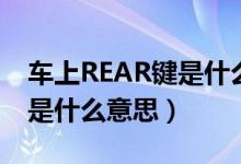 车上REAR键是什么意思（车里REAR的按键是什么意思）