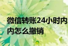 微信转账24小时内怎么撤销 微信转账24小时内怎么撤销