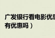 广发银行看电影优惠（广州银行信用卡看电影有优惠吗）