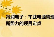得润电子：车载电源管理产品已拿到合资品牌及自主品牌、新势力的项目定点
