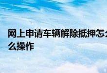 网上申请车辆解除抵押怎么操作的 网上申请车辆解除抵押怎么操作