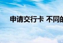 申请交行卡 不同的交行卡都有哪些优惠