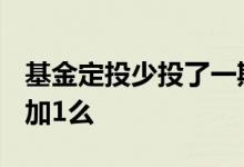 基金定投少投了一期有什么影响 基金定投是t加1么