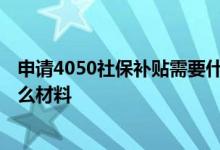 申请4050社保补贴需要什么材料 申请4050社保补贴需要什么材料 