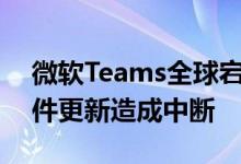 微软Teams全球宕机数小时后恢复正常因软件更新造成中断