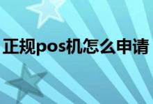 正规pos机怎么申请 个人怎样申请正规pos机
