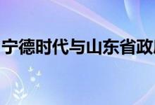 宁德时代与山东省政府签署战略合作框架协议