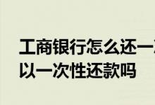 工商银行怎么还一次性还贷款 工行贷记卡可以一次性还款吗 