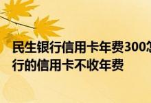 民生银行信用卡年费300怎么处理 除了民生银行还有哪些银行的信用卡不收年费