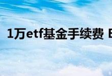 1万etf基金手续费 ETF基金手续费万二高吗