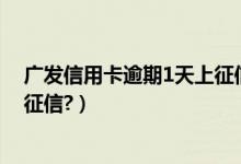 广发信用卡逾期1天上征信吗（广发银行信用卡逾期多久上征信?）