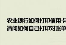 农业银行如何打印信用卡账单 我用的是农业银行的信用卡 请问如何自己打印对账单