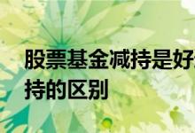 股票基金减持是好还是坏 基金增持和基金减持的区别
