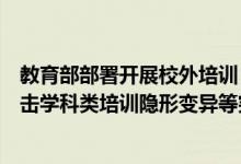 教育部部署开展校外培训“监管护苗”暑期专项行动严厉打击学科类培训隐形变异等突出问题