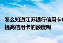 怎么知道江苏银行信用卡申请额度 江苏银行的信用卡怎么样提高信用卡的额度呢