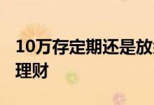 10万存定期还是放余额宝 10万存定期还是买理财