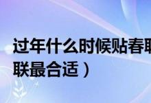 过年什么时候贴春联最好（过年什么时候贴春联最合适）