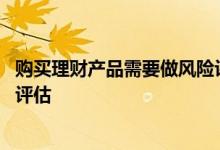 购买理财产品需要做风险评估吗 要买理财产品为什么要风险评估