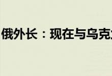 俄外长：现在与乌克兰进行和谈没有任何意义